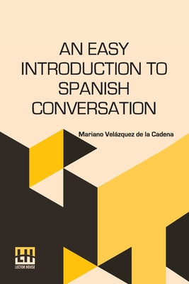 Book cover of An Easy Introduction To Spanish Conversation: Containing All That Is Necessary To Make A Rapid Progress In It. Particularly Designed For Persons Who H by de la Cadena, Mariano Vel Zquez