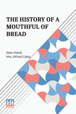 The History Of A Mouthful Of Bread: And Its Effect On The Organization Of Men And Animals. Translated From The Eighth French Edition, By Mrs. Alfred G
