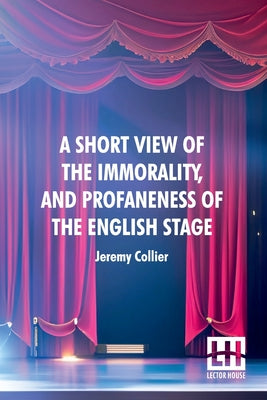 Book cover of A Short View Of The Immorality, And Profaneness Of The English Stage: Together With The Sense Of Antiquity Upon This Argument by Collier, Jeremy