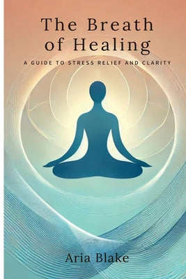 Book cover of The Breath of Healing: A Guide to Stress Relief and Clarity by Blake, Aria