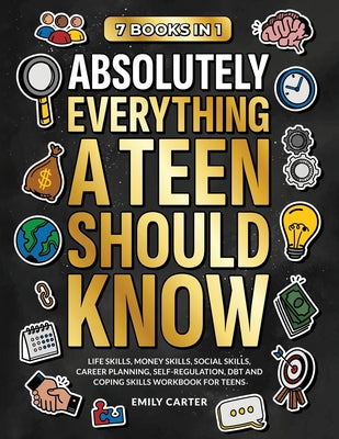 Absolutely Everything a Teen Should Know: 7 Books in 1 - Life Skills, Money Skills, Social Skills, Career Planning, Self-Regulation, DBT and Coping Sk by Emily Carter book cover