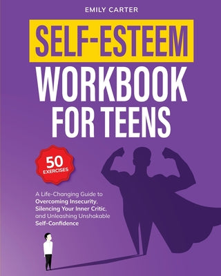Self-Esteem Workbook for Teens: A Life-Changing Guide to Overcoming Insecurity, Silencing Your Inner Critic, and Unleashing Unshakable Self-Confidence by Emily Carter book cover