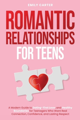 Romantic Relationships for Teens: A Modern Guide to Dating, First Love, and Healthy Boundaries for Teenagers Who Want Real Connection, Confidence, and by Emily Carter book cover