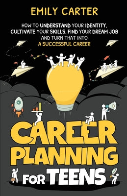 Book cover of Career Planning for Teens: How to Understand Your Identity, Cultivate Your Skills, Find Your Dream Job, and Turn That Into a Successful Career by Carter, Emily