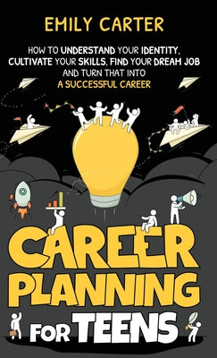 Career Planning for Teens: How to Understand Your Identity, Cultivate Your Skills, Find Your Dream Job, and Turn That Into a Successful Career by Emily Carter book cover