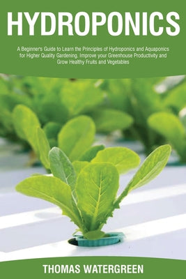 Hydroponics: A beginner's guide to learn the principles of Hydroponics and Aquaponics for higher quality gardening. Improve your Greenhouse productivi by Thomas Watergreen book cover