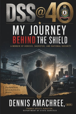 Dss @40 My Journey Behind the Shield: Behind the closed doors of national intelligence and the high-stakes boardrooms of global corporations lies a si by Dennis Amachree book cover