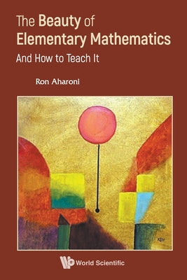 Book cover of The Beauty of Elementary Mathematics: And How to Teach It by Aharoni Ron