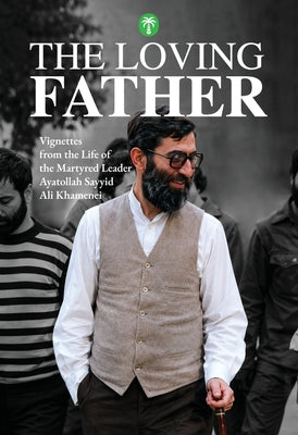 The Loving Father: Vignettes from the Life of the Martyred Leader Ayatollah Sayyid Ali Khamenei by Amir-Ali Sharifi book cover