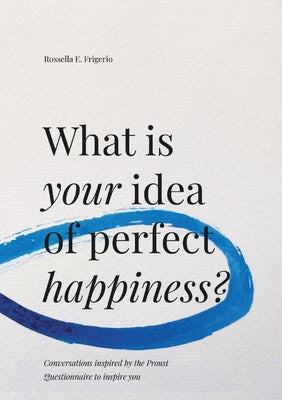 What is Your Idea of Perfect Happiness?: Conversations inspired by the Proust Questionnaire to inspire you by Rossella E. Frigerio book cover