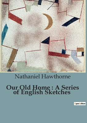 Book cover of Our Old Home: A Series of English Sketches: Exploring Anglo-American Relations through Consular Experiences by Hawthorne, Nathaniel
