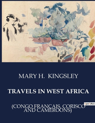 Book cover of Travels in West Africa: Explorations and Observations in West Africa: A Journey through Sierra Leone, Cape Coast, and Accra by Kingsley, Mary H.