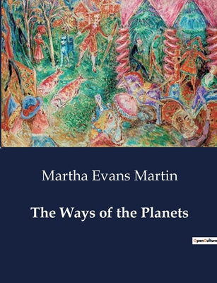 The Ways of the Planets: Understanding the Planets: Their Nature, Movements, and Relationship to Earth