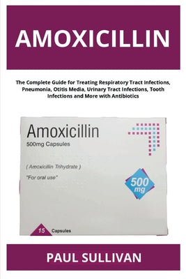 Amoxicillin: The Complete Guide for Treating Respiratory Tract Infections, Pneumonia, Otitis Media, Urinary Tract Infections, Tooth Infections and Mor by Paul Sullivan book cover