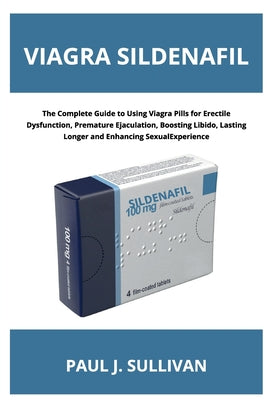 Viagra Sildenafil: The Complete Guide to Using Viagra Pills for Erectile Dysfunction, Premature Ejaculation, Boosting Libido, Lasting Longer and Enhan by Paul J. Sullivan book cover