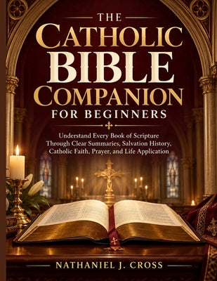 The Catholic Bible Companion for Beginners: Understand Every Book of Scripture Through Clear Summaries, Salvation History, Catholic Faith, Prayer, and by Nathaniel J. Cross book cover