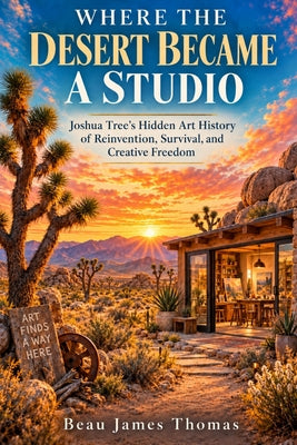 Where the Desert Became a Studio: Joshua Tree's Hidden Art History of Reinvention, Survival, and Creative Freedom by Beau James Thomas book cover