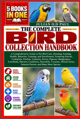 The Complete Bird Collection Handbook - 5 Books in 1: A Comprehensive Guide to Pet Bird Care, Housing, Feeding, Health, Behavior, Training, and Enrich by Julian O. D. Paul book cover