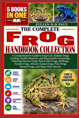 The Complete Frog Handbook Collection - 5 Books in 1: A Comprehensive Guide to Frog Care, Habitat Setup, Feeding, Health, Behavior, and Responsible Ow by Julian O. D. Paul book cover