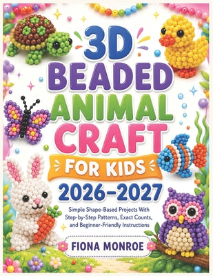 3D Beaded Animal Craft for Kids 2026-2027: Simple Shape-Based Projects With Step-by-Step Patterns, Exact Counts, and Beginner-Friendly Instructions by Fiona Monroe book cover