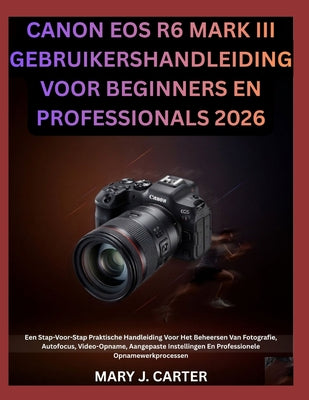 Canon EOS R6 Mark III Gebruikershandleiding Voor Beginners En Professionals 2026: Een Stap-Voor-Stap Praktische Handleiding Voor Het Beheersen Van Fot by Mary J. Carter book cover