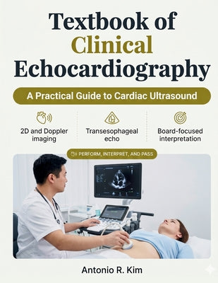 Textbook of Clinical Echocardiography: A Practical Guide to Cardiac Ultrasound, Doppler, and TEE to Perform, Interpret, and Pass the Echo Boards by Antonio R. Kim book cover