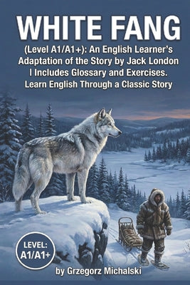 White Fang (Level A1/A1+): An English Learner's Adaptation of the Story by Jack London Includes Glossary and Exercises by Grzegorz Michalski book cover