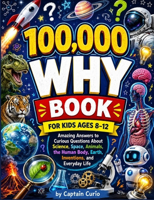 100,000 why Book for Kids Ages 8-12: Amazing Answers to Curious Questions About Science, Space, Animals, the Human Body, Earth, Inventions, and Everyd by Curio, Captain book cover