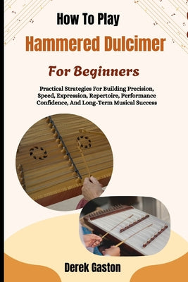 How To Play Hammered Dulcimer For Beginners: Practical Strategies For Building Precision, Speed, Expression, Repertoire, Performance Confidence, And L by Derek Gaston book cover