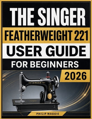 The Singer Featherweight 221 User Guide 2026: Master Setup, Threading, Stitching, Maintenance, and Everyday Sewing Techniques by Philip Maggie book cover
