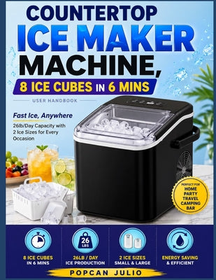 Countertop Ice Maker Machine, 8 Ice Cubes in 6 mins User Handbook: Fast Ice, Anywhere 26lb/Day Capacity with 2 Ice Sizes for Every Occasion by Popcan Julio book cover