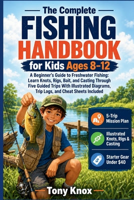 The Complete Fishing Handbook for Kids Ages 8-12: A Beginner's Guide to Freshwater Fishing: Learn Knots, Rigs, Bait, and Casting Through Five Guided T by Tony Knox book cover