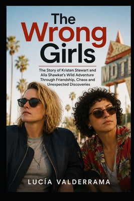 The Wrong Girls: The Story of Kristen Stewart and Alia Shawkat's Wild Adventure Through Friendship, Chaos and Unexpected Discoveries by Luc Valderrama book cover