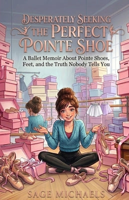Desperately Seeking the Perfect Pointe Shoe: A Ballet Memoir About Pointe Shoes, Feet, and the Truth Nobody Tells You by Sage Michaels book cover
