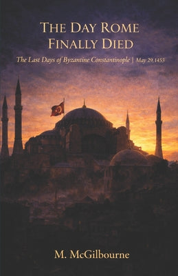 The Day Rome Finally Died: The Last Days of Byzantine Constantinople May 29, 1453 by Michael McGilbourne book cover