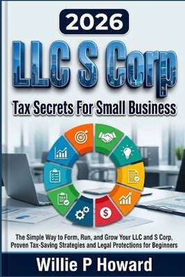 LLC S Corp Tax Secrets For Small Business: The Simple Way to Form, Run, and Grow Your LLC and S Corp With Proven Tax-Saving Strategies and Legal Prote by Willie P. Howard book cover