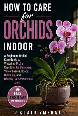 How to Care for Orchids Indoor: A Beginners Orchid Care Guide to Watering, Orchid Repotting for Beginners, Yellow Leaves, Roots, Blooming, and Healthy by Klaid Ymeraj book cover