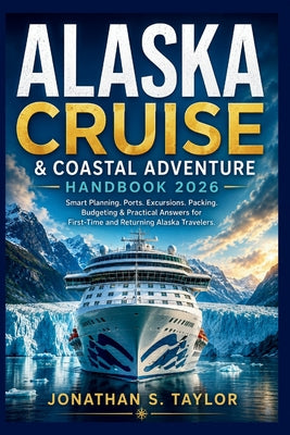 Alaska Cruise and Coastal Adventure Handbook 2026: Smart Planning, Ports, Excursions, Packing, Budgeting and Practical Answers for First-Time and Retu by Jonathan S. Taylor book cover