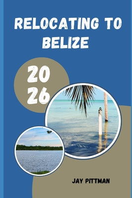 Relocating to Belize 2026: Everything You Need to Know About Visas, Housing, Healthcare, Banking, and Everyday Life in Belize by Jay Pittman book cover