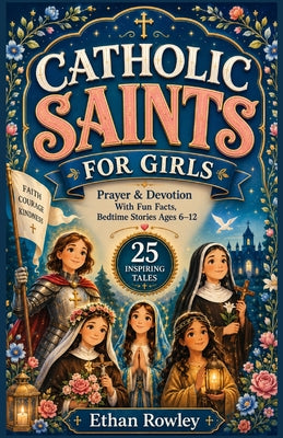 Catholic Saints For Girls: Prayer & Devotion With Fun Facts, Bedtime Stories Ages 6-12, 25 Inspiring Tales of Real Female Heroes Teaching Bible Virtue by Ethan Rowley book cover