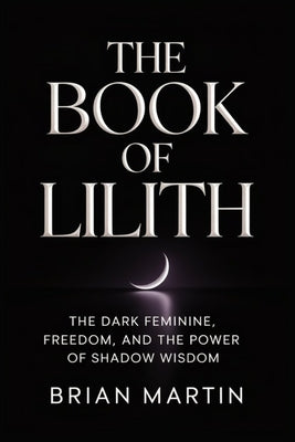 The Book of Lilith: The Dark Feminine, Freedom, and the Power of Shadow Wisdom by Brian Martin book cover