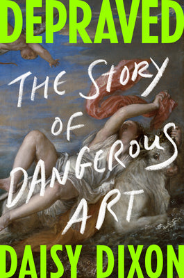 Depraved: The Story of Dangerous Art by Dixon, Daisy book cover
