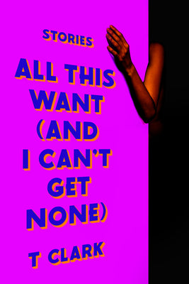 All This Want (and I Can't Get None): Stories by T. Clark book cover