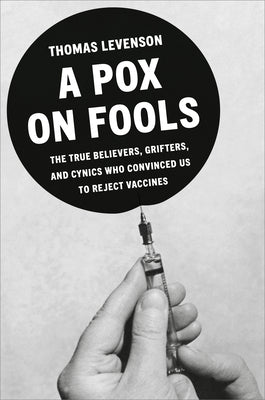 A Pox on Fools: The True Believers, Grifters, and Cynics Who Convinced Us to Reject Vaccines by Levenson, Thomas book cover