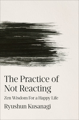 The Practice of Not Reacting: Zen Wisdom for a Happy Life by Ryushun Kusanagi book cover