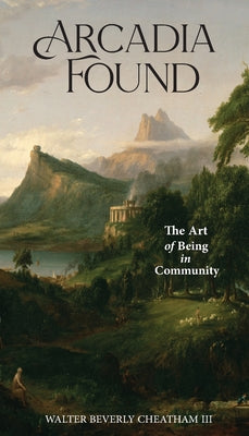 Arcadia Found: The Art of Being in Community by Walter B. Cheatham book cover