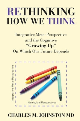 Book cover of Rethinking How We Think: Integrative Meta-Perspective and the Cognitive "Growing Up" On Which Our Future Depends (The Evolution of Creative Systems Th by Johnston, Charles M.