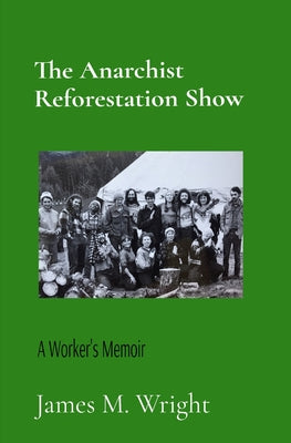 Book cover of The Anarchist Reforestation Show: A Worker's Memoir by Wright, James M.