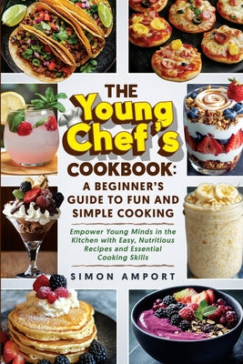 The Young Chef's Cookbook: A Beginner's Guide to Fun and Simple Cooking: Empower Young Minds in the Kitchen with Easy, Nutritious Recipes and Essentia