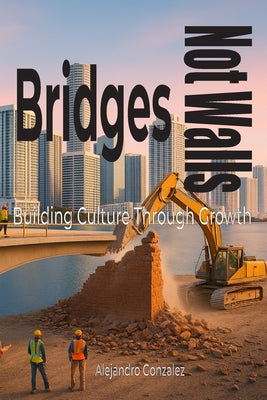 Bridges, Not Walls: Building Culture Through Growth by Gonzalez, Alejandro book cover